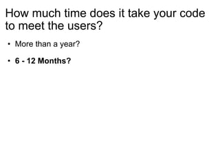 How much time does it take your code to meet the users? More than a year? 6 - 12 Months? 