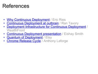References Why Continuous Deployment   / Eric Ries Continuous Deployment at outbrain   / Ran Tavory   Deployment Infrastructure for Continuous Deployment  / WealthFront Continuous Deployment presentation   / Eishay Smith Quantum of Deployment   / Etsy Chrome Release Cycle   / Anthony Laforge 