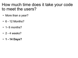 How much time does it take your code to meet the users? More than a year? 6 - 12 Months? 1- 6 months? 2 - 4 weeks? 1 - 14 Days?  