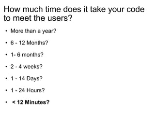 How much time does it take your code to meet the users? More than a year? 6 - 12 Months? 1- 6 months? 2 - 4 weeks? 1 - 14 Days? 1 - 24 Hours?   < 12 Minutes?  
