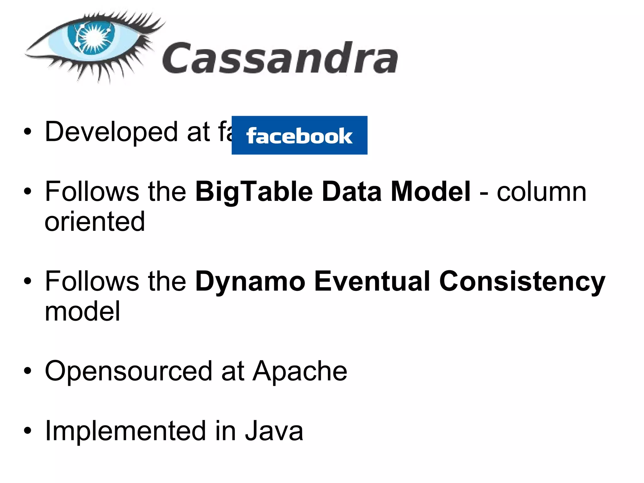   Developed at facebook Follows the  BigTable Data Model  - column oriented Follows the  Dynamo Eventual Consistency  model Opensourced at Apache Implemented in Java 