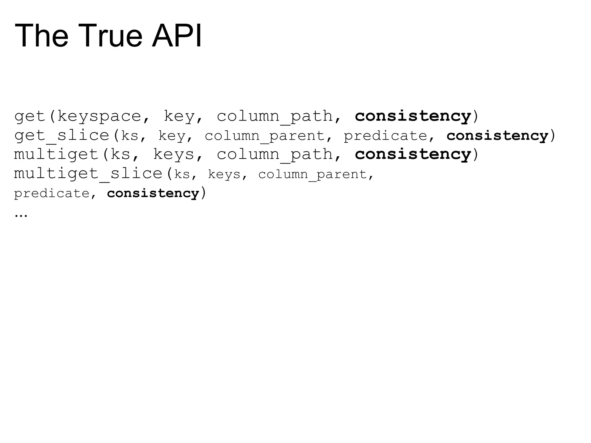 The True API get(keyspace, key, column_path,  consistency ) get_slice( ks, key, column_parent, predicate,  consistency ) multiget(ks, keys, column_path,  consistency ) multiget_slice( ks, keys, column_parent, predicate,  consistency ) ... 