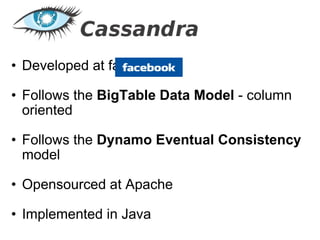   Developed at facebook Follows the  BigTable Data Model  - column oriented Follows the  Dynamo Eventual Consistency  model Opensourced at Apache Implemented in Java 