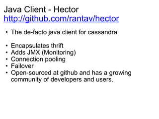Java Client - Hector http://github.com/rantav/hector The de-facto java client for cassandra Encapsulates thrift Adds JMX (Monitoring) Connection pooling Failover Open-sourced at github and has a growing community of developers and users. 