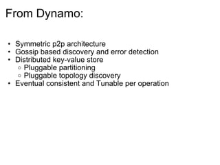 From Dynamo: Symmetric p2p architecture Gossip based discovery and error detection Distributed key-value store Pluggable partitioning  Pluggable topology discovery Eventual consistent and Tunable per operation  