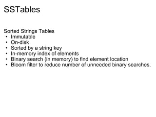 SSTables Sorted Strings Tables Immutable On-disk Sorted by a string key In-memory index of elements Binary search (in memory) to find element location Bloom filter to reduce number of unneeded binary searches. 