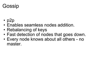 Gossip p2p Enables seamless nodes addition. Rebalancing of keys Fast detection of nodes that goes down. Every node knows about all others - no master. 