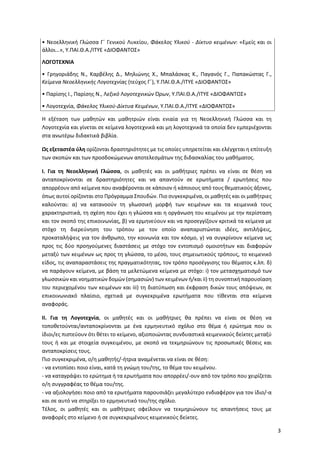 3
• Νεοελληνική Γλώσσα Γ΄ Γενικού Λυκείου, Φάκελος Υλικού - Δίκτυο κειμένων: «Εμείς και οι
άλλοι…», Υ.ΠΑΙ.Θ.Α./ΙΤΥΕ «ΔΙΟΦΑΝΤΟΣ»
ΛΟΓΟΤΕΧΝΙΑ
• Γρηγοριάδης Ν., Καρβέλης Δ., Μηλιώνης Χ., Μπαλάσκας Κ., Παγανός Γ., Παπακώστας Γ.,
Κείμενα Νεοελληνικής Λογοτεχνίας (τεύχος Γ΄), Υ.ΠΑΙ.Θ.Α./ΙΤΥΕ «ΔΙΟΦΑΝΤΟΣ»
• Παρίσης Ι., Παρίσης Ν., Λεξικό Λογοτεχνικών Όρων, Υ.ΠΑΙ.Θ.Α./ΙΤΥΕ «ΔΙΟΦΑΝΤΟΣ»
• Λογοτεχνία, Φάκελος Υλικού-Δίκτυα Κειμένων, Υ.ΠΑΙ.Θ.Α./ΙΤΥΕ «ΔΙΟΦΑΝΤΟΣ»
Η εξέταση των μαθητών και μαθητριών είναι ενιαία για τη Νεοελληνική Γλώσσα και τη
Λογοτεχνία και γίνεται σε κείμενα λογοτεχνικά και μη λογοτεχνικά τα οποία δεν εμπεριέχονται
στα ανωτέρω διδακτικά βιβλία.
Ως εξεταστέα ύλη ορίζονται δραστηριότητες με τις οποίες υπηρετείται και ελέγχεται η επίτευξη
των σκοπών και των προσδοκώμενων αποτελεσμάτων της διδασκαλίας του μαθήματος.
Ι. Για τη Νεοελληνική Γλώσσα, οι μαθητές και οι μαθήτριες πρέπει να είναι σε θέση να
ανταποκρίνονται σε δραστηριότητες και να απαντούν σε ερωτήματα / ερωτήσεις που
απορρέουν από κείμενα που αναφέρονται σε κάποιον ή κάποιους από τους θεματικούς άξονες,
όπως αυτοί ορίζονται στο Πρόγραμμα Σπουδών. Πιο συγκεκριμένα, οι μαθητές και οι μαθήτριες
καλούνται: α) να κατανοούν τη γλωσσική μορφή των κειμένων και τα κειμενικά τους
χαρακτηριστικά, τη σχέση που έχει η γλώσσα και η οργάνωση του κειμένου με την περίσταση
και τον σκοπό της επικοινωνίας, β) να ερμηνεύουν και να προσεγγίζουν κριτικά τα κείμενα με
στόχο τη διερεύνηση του τρόπου με τον οποίο αναπαριστώνται ιδέες, αντιλήψεις,
προκαταλήψεις για τον άνθρωπο, την κοινωνία και τον κόσμο, γ) να συγκρίνουν κείμενα ως
προς τις δύο προηγούμενες διαστάσεις με στόχο τον εντοπισμό ομοιοτήτων και διαφορών
μεταξύ των κειμένων ως προς τη γλώσσα, το μέσο, τους σημειωτικούς τρόπους, το κειμενικό
είδος, τις αναπαραστάσεις της πραγματικότητας, τον τρόπο προσέγγισης του θέματος κ.λπ. δ)
να παράγουν κείμενα, με βάση τα μελετώμενα κείμενα με στόχο: i) τον μετασχηματισμό των
γλωσσικών και νοηματικών δομών (σημασιών) των κειμένων ή/και ii) τη συνοπτική παρουσίαση
του περιεχομένου των κειμένων και iii) τη διατύπωση και έκφραση δικών τους απόψεων, σε
επικοινωνιακό πλαίσιο, σχετικά με συγκεκριμένα ερωτήματα που τίθενται στα κείμενα
αναφοράς.
ΙΙ. Για τη Λογοτεχνία, οι μαθητές και οι μαθήτριες θα πρέπει να είναι σε θέση να
τοποθετούνται/ανταποκρίνονται με ένα ερμηνευτικό σχόλιο στο θέμα ή ερώτημα που οι
ίδιοι/ες πιστεύουν ότι θέτει το κείμενο, αξιοποιώντας συνδυαστικά κειμενικούς δείκτες μεταξύ
τους ή και με στοιχεία συγκειμένου, με σκοπό να τεκμηριώνουν τις προσωπικές θέσεις και
ανταποκρίσεις τους.
Πιο συγκεκριμένα, ο/η μαθητής/-ήτρια αναμένεται να είναι σε θέση:
- να εντοπίσει ποιο είναι, κατά τη γνώμη του/της, το θέμα του κειμένου.
- να καταγράψει το ερώτημα ή τα ερωτήματα που απορρέει/-ουν από τον τρόπο που χειρίζεται
ο/η συγγραφέας το θέμα του/της.
- να αξιολογήσει ποιο από τα ερωτήματα παρουσιάζει μεγαλύτερο ενδιαφέρον για τον ίδιο/-α
και σε αυτό να στηρίξει το ερμηνευτικό του/της σχόλιο.
Τέλος, οι μαθητές και οι μαθήτριες οφείλουν να τεκμηριώνουν τις απαντήσεις τους με
αναφορές στο κείμενο ή σε συγκεκριμένους κειμενικούς δείκτες.
 