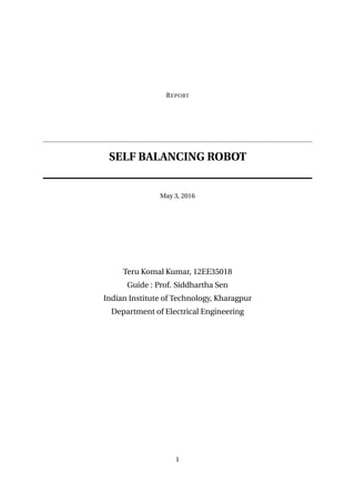 REPORT
SELF BALANCING ROBOT
May 3, 2016
Teru Komal Kumar, 12EE35018
Guide : Prof. Siddhartha Sen
Indian Institute of Technology, Kharagpur
Department of Electrical Engineering
1
 