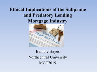 Ethical Implications of the Subprime
and Predatory Lending
Mortgage Industry
Bambie Hayes
Northcentral University
MGT7019
 