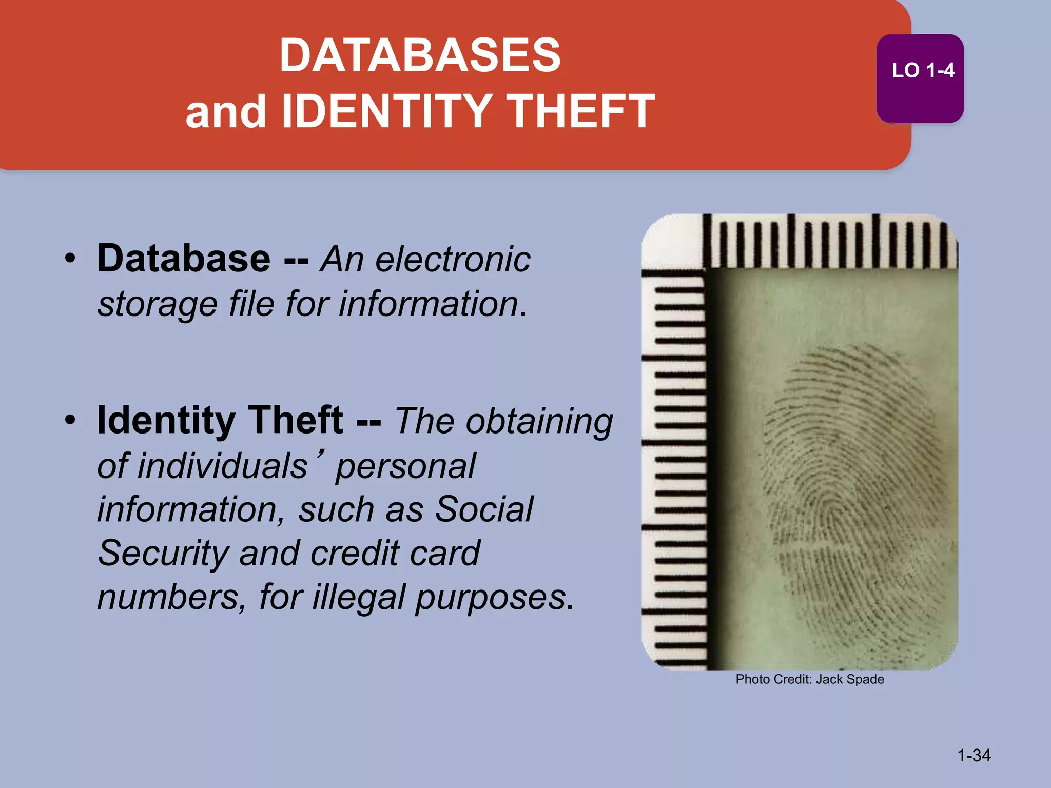 DATABASES
and IDENTITY THEFT
1-34
Photo Credit: Jack Spade
LO 1-4
• Database -- An electronic
storage file for information.
• Identity Theft -- The obtaining
of individuals’ personal
information, such as Social
Security and credit card
numbers, for illegal purposes.
 