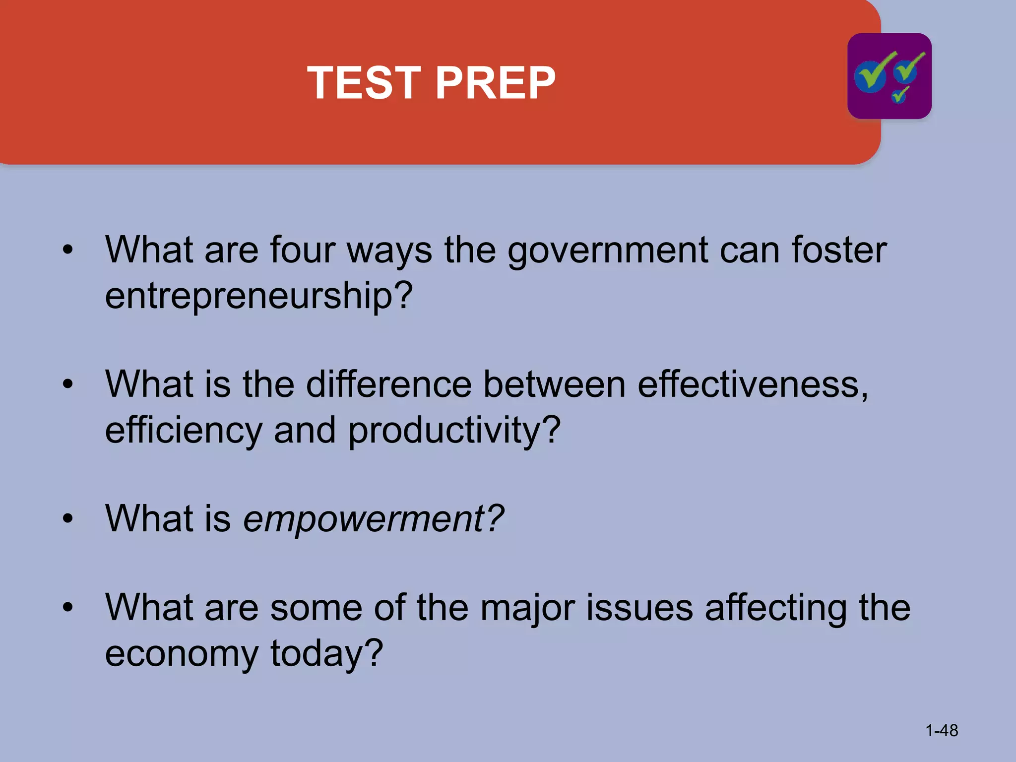 TEST PREP
1-48
• What are four ways the government can foster
entrepreneurship?
• What is the difference between effectiveness,
efficiency and productivity?
• What is empowerment?
• What are some of the major issues affecting the
economy today?
 