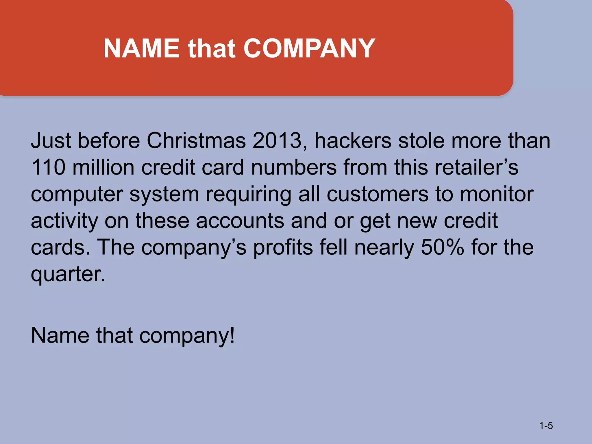Just before Christmas 2013, hackers stole more than
110 million credit card numbers from this retailer’s
computer system requiring all customers to monitor
activity on these accounts and or get new credit
cards. The company’s profits fell nearly 50% for the
quarter.
Name that company!
NAME that COMPANY
1-5
 