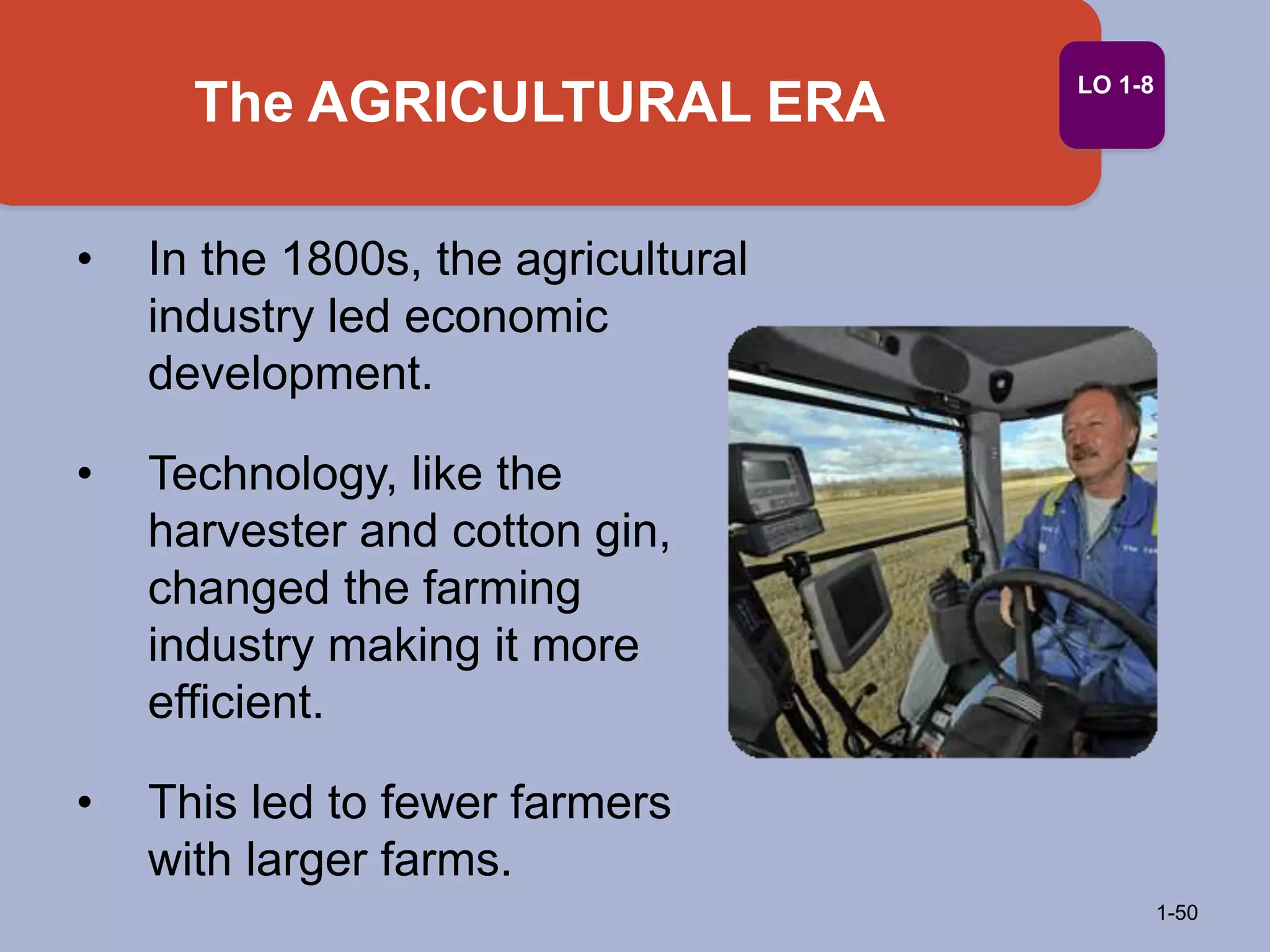 The AGRICULTURAL ERA
1-50
LO 1-8
• In the 1800s, the agricultural
industry led economic
development.
• Technology, like the
harvester and cotton gin,
changed the farming
industry making it more
efficient.
• This led to fewer farmers
with larger farms.
 