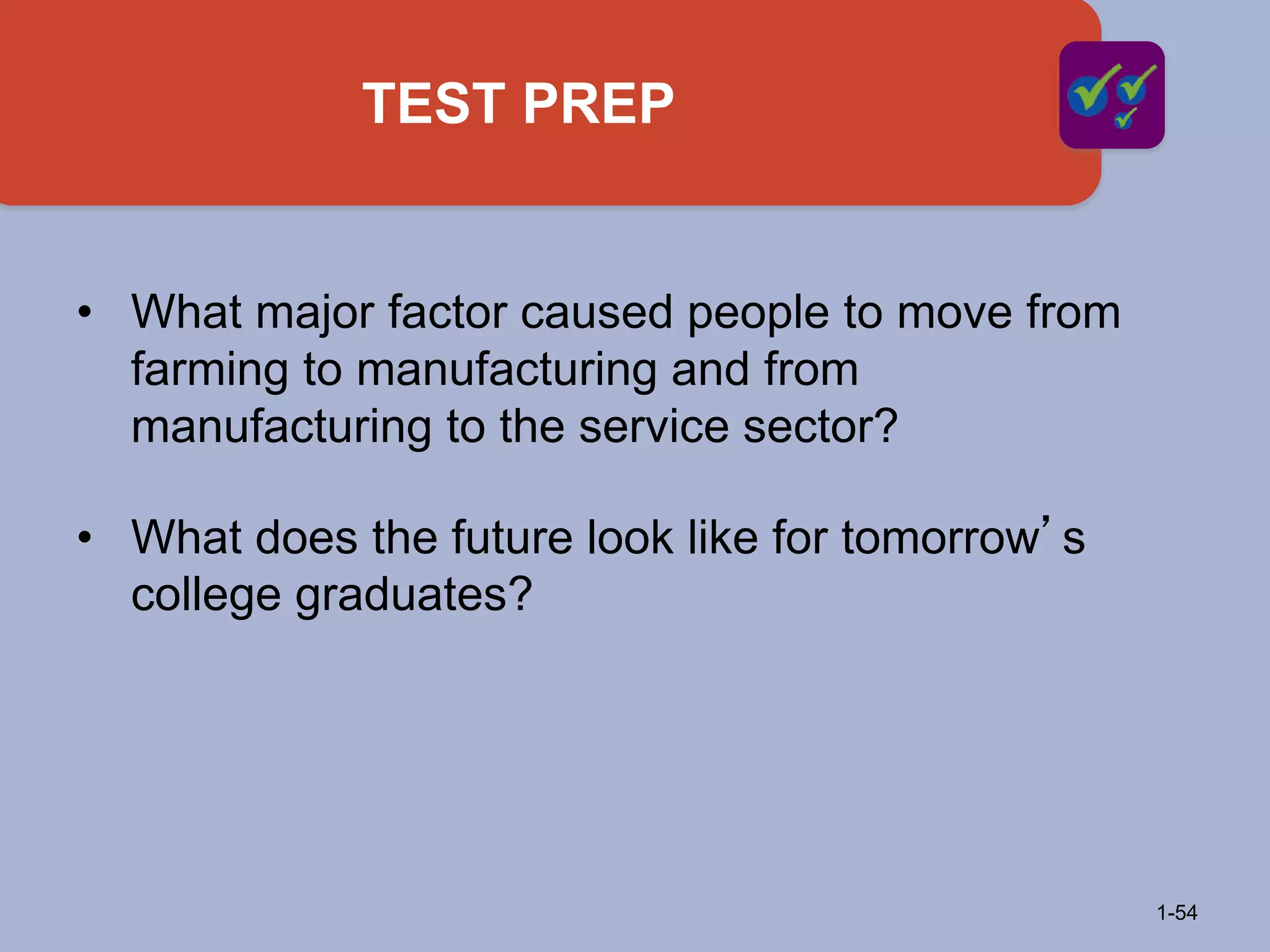 TEST PREP
1-54
• What major factor caused people to move from
farming to manufacturing and from
manufacturing to the service sector?
• What does the future look like for tomorrow’s
college graduates?
 