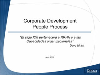Corporate Development
People Process
“El siglo XXI pertenecerá a RRHH y a las
Capacidades organizacionales”
Dave Ulrich
Abril 2007
 