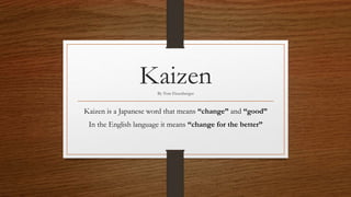 KaizenBy Tom Fitzenberger
Kaizen is a Japanese word that means “change” and “good”
In the English language it means “change for the better”
 