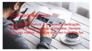 #Comprometimento
Não existem atalhos. É necessário dedicação,
empenho e superação de obstáculos. Sempre
dê o seu melhor, todos os dias, em tudo que faz.
 
