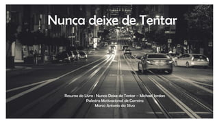Nunca deixe de Tentar
Resumo do Livro : Nunca Deixe de Tentar – Michael Jordan
Palestra Motivacional de Carreira
Marco Antonio da Silva
 