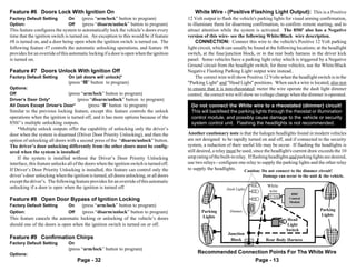 Feature #6 Doors Lock With Ignition On                                                          White Wire - (Positive Flashing Light Output): This is a Positive
Factory Default Setting         On      (press “arm/lock” button to program)               12 Volt output to flash the vehicle's parking lights for visual arming confirmation,
Option:                         Off     (press “disarm/unlock” button to program)          to illuminate them for disarming confirmation, to confirm remote starting, and to
This feature configures the system to automatically lock the vehicle’s doors every         attract attention while the system is activated. The 850i5 also has a Negative
time that the ignition switch is turned on. An exception to this would be if feature       version of this wire- see the following White/Black wire description.
#8 is turned on, and a door being open when the ignition switch is turned on. The               CONNECTION: Connect this wire to the vehicle's Positive 12 Volt parking
following feature #7 controls the automatic unlocking operations, and feature #8           light circuit, which can usually be found at the following locations: at the headlight
provides for an override of this automatic locking if a door is open when the ignition     switch, at the fuse/junction block, or in the rear body harness in the driver kick
is turned on.                                                                              panel. Some vehicles have a parking light relay which is triggered by a Negative
                                                                                           Ground circuit from the headlight switch; for these vehicles, use the White/Black
Feature #7 Doors Unlock With Ignition Off                                                  Negative Flashing Parking Light output wire instead..
Factory Default Setting         On (all doors will unlock)*                                     The correct wire will show Positive 12 Volts when the headlight switch is in the
                                (press “III” button to program)                            "Parking Light" and "Head Light" positions. When such a wire is located, also test
Options:                                                                                   to ensure that it is non-rheostated: meter the wire operate the dash light dimmer
Off                         (press “arm/lock” button to program)                           control; the correct wire will show no voltage change when the dimmer is operated.
Driver’s Door Only*              (press “disarm/unlock” button to program)
All Doors Except Driver’s Door*        (press “II” button to program)                        Do not connect the White wire to a rheostated (dimmer) circuit!
Similar to the previous locking feature, except this feature controls the unlock             This will backfeed the parking lights through the rheostat or illumination
operations when the ignition is turned off, and it has more options because of the           control module, and possibly cause damage to the vehicle or security
850i5’s multiple unlocking outputs.                                                          system control unit. Flashing the headlights is not recommended.
    *Multiple unlock outputs offer the capability of unlocking only the driver’s
door when the system is disarmed (Driver Door Priority Unlocking), and then the            Another cautionary note is that the halogen headlights found in modern vehicles
option of unlocking all doors with a second press of the “disarm/unlock” button.           are not designed to be rapidly turned on and off, and if connected to the security
The driver’s door unlocking differently from the other doors must be config-               system, a reduction of their useful life may be occur. If flashing the headlights is
ured when the system is installed!                                                         still desired, a relay must be used, since the headlight's current draw exceeds the 10
    If the system is installed without the Driver’s Door Priority Unlocking                amp rating of the built-in relay. If flashing headlights and parking lights are desired,
interface, this feature unlocks all of the doors when the ignition switch is turned off.   use two relays - configure one relay to supply the parking lights and the other relay
If Driver’s Door Priority Unlocking is installed, this feature can control only the        to supply the headlights.       Caution: Do not connect to the dimmer circuit!
driver’s door unlocking when the ignition is turned, all doors unlocking, or all doors                                              Damage can occur to the unit & the vehicle.
except the driver’s. The following feature provides for an override of this automatic              54321                                                              7654321
                                                                                                                                                                      7654321
unlocking if a door is open when the ignition is turned off.
                                                                                                   54321
                                                                                                   54321                               White                          7654321
                                                                                                                                                                      7654321
                                                                                                   54321        Dash Lights                                           7654321
                                                                                                   54321
                                                                                                   54321                                wire                          7654321
                                                                                                                                                                      7654321
                                                                                                   54321                                            850i5
                                                                                                   54321                               10 Amp                        976543211
                                                                                                                                                                      8765432
                                                                                                                                                                      7654321
Feature #8 Open Door Bypass of Ignition Locking                                                    54321
                                                                                                   54321
                                                                                                                                                   Control           976543211
                                                                                                                                                                      8765432
                                                                                                                              21                   Module            987654321
                                                                                                                                                                     976543211
                                                                                                                                                                      76543211
                                                                                                                                                                      8765432
Factory Default Setting         On      (press “arm/lock” button to program)                                                  21
                                                                                                                              21
                                                                                                                                                                     97654321
                                                                                                                                                                      8764321
                                                                                                                                                                         5432
                                                                                                                  Dimmer      21                                     987654311
                                                                                                                                                                     976543211
                                                                                                                                                                         4322
                                                                                                                                                                    Parking
                                                                                                                                                                     987654311
                                                                                                                                                                      8765432
                                                                                                                                                                         4322
Option:                         Off     (press “disarm/unlock” button to program)                 Parking                                                                432
                                                                                                                                                                     987654311
                                                                                                  Lights                                                            Lights
                                                                                                                                                                         4321
                                                                                                                                                                            2
                                                                                                                                                                     987654311
                                                                                                                                                                      67654321
This feature cancels the automatic locking or unlocking of the vehicle’s doors                                                                    Head                6544322
                                                                                                                                                                       543211
                                                                                                                                                                     987654311
                                                                                                                                                                     98543212
                                                                                                                                                                         432
                                                                                                                                                                      6 321
                                                                                                                                                                         432
                                                                                                 654321                                                              987654311
                                                                                                                                                                      67654321
                                                                                                                                                                       543211
                                                                                                                                                                         4322
should one of the doors is open when the ignition switch is turned on or off.                    654321
                                                                                                 654321                                          Light               9854321
                                                                                                                                                                      6 432
                                                                                                                                                                     987643211
                                                                                                                                                                      6545432
                                                                                                 654321                                          Switch               654321
                                                                                                                                                                         321
                                                                                                 654321
                                                                                                 654321                                                               654321
                                                                                                                                                                      654321
                                                                                                 654321          Junction                                             654321
Feature #9 Confirmation Chirps                                                                   654321
                                                                                                 654321           Block               Rear Body Harness
                                                                                                                                                                      654321
                                                                                                                                                                      654321
                                                                                                 654321                                                               654321
Factory Default Setting         On                                                                                                                                    654321
                                (press “arm/lock” button to program)
Options:                                                                                        Recommended Connection Points For The White Wire
                                      Page - 32                                                                  Page - 13
 