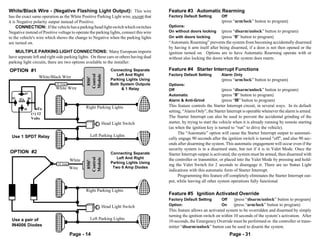 White/Black Wire - (Negative Flashing Light Output): This wire                          Feature #3 Automatic Rearming
has the exact same operation as the White Positive Parking Light wire, except that      Factory Default Setting        Off
it is Negative polarity output instead of Positive.                                                                    (press “arm/lock” button to program)
     CONNECTION: If the vehicle has a parking/head light switch which switches          Options:
Negative instead of Positive voltage to operate the parking lights, connect this wire   On without doors locking       (press “disarm/unlock” button to program)
to the vehicle's wire which shows the change to Negative when the parking lights        On with doors locking          (press “II” button to program)
are turned on.                                                                          “Automatic Rearming” prevents the system from becoming accidentally disarmed
                                                                                        by having it arm itself after being disarmed, if a door is not then opened or the
   MULTIPLE PARKING LIGHT CONNECTIONS: Many European imports                            ignition turned on. Options are to have Automatic Rearming operate with or
have separate left and right side parking lights. On these cars or others having dual   without also locking the doors when the system does rearm.
parking light circuits, there are two options available to the installer:
OPTION #1                                                     Connecting Separate       Feature #4 Starter Interrupt Functions
                                                                 Left And Right         Factory Default Setting        Alarm Only



                                                 Control
                                                 Module
                       White/Black Wire

                                                  850i5
                                                              Parking Lights Using                                     (press “arm/lock” button to program)
                               10 Amp                         Both System Outputs       Options:
                               White Wire                           & 1 Relay           Off                            (press “disarm/unlock” button to program)
             87                321
                               321                                           654321
                                                                             654321     Automatic                      (press “II” button to program)
  85   87a    86               321                                           654321
                               321
                               321
                                                                             654321
                                                                             654321     Alarm & Anti-Grind             (press “III” button to program)
                               321
                               321               Right Parking Lights
                                                                             654321
                                                                             654321     This feature controls the Starter Interrupt circuit, in several ways. In its default
         30            To      321                                           654321
                               321
                               321
                                                                             65432111
                                                                             8764322
                                                                                543
                                                                             67633211
                                                                             85442111   setting, “Alarm Only”, the Starter Interrupt is operable whenever the alarm is armed.
                   (+) 12                                                    6763212
                                                                                543
                                                                             85443211
                                                                             6543322
                                                                                543
                                                                             85442111
                                                                              763212
                                                                                543     The Starter Interrupt can also be used to prevent the accidental grinding of the
                   Volts                                                     6 5432
                                                                             87643211
                                                                             87643211
                                                                                5432
                                                         Head Light Switch   85443211
                                                                             85442111
                                                                             6763322
                                                                                543     starter, by trying to start the vehicle when it is already running by remote starting
                                                                             8544212
                                                                             6763212
                                                                                543
                                                                                543
                                                                             676332
                               321                                           85442111
                                                                             65433211
                                                                              763212
                                                                                543
                                                                             6544322    (as when the ignition key is turned to “run” to drive the vehicle).
                               321                                           6 543
                                                                             876321
                               321                                           654321           The “Automatic” option will cause the Starter Interrupt output to automati-
 Use 1 SPDT Relay
                               321
                               321                 Left Parking Lights       654321
                                                                             654321
                               321
                               321
                                                                             654321
                                                                             654321     cally engage 90 seconds after the ignition switch is turned "off", and also 90 sec-
                               321                                           654321
                               321
                               321                                           654321     onds after disarming the system. This automatic engagement will occur even if the
                                                                                        security system is in a disarmed state, but not if it is in Valet Mode. Once the
OPTION #2                                                     Connecting Separate       Starter Interrupt output is activated, the system must be armed, then disarmed with
                                                                 Left And Right
                                                 Control
                                                 Module




                                         White                                          the controller or transmitter, or placed into the Valet Mode by pressing and hold-
                                                  850i5




                                10 Amp                        Parking Lights Using
                                                                                        ing the Valet Switch for 2 seconds to disengage it. There are no Status Light
                                         Wire                  Two 6 Amp Diodes
                                                                                        indications with this automatic form of Starter Interrupt.
                               321                                           654321           Programming this feature off completely eliminates the Starter Interrupt out-
                               321                                           654321
                               321
                               321                                           654321
                                                                             654321     put, while leaving all other system operations fully functional.
                               321                                           654321
                               321
                               321                                           654321
                                                                             654321
                               321               Right Parking Lights        654321
                               321
                               321
                                                                             65432111
                                                                             8764322
                                                                                543
                                                                             67633211
                                                                             85443211
                                                                             85442111
                                                                             6763212
                                                                                543     Feature #5 Ignition Activated Override
                                                                             8544212
                                                                                543
                                                                             6763322
                                                                                543     Factory Default Setting        Off    (press “disarm/unlock” button to program)
                                                                             85442111
                                                                             67643211
                                                                                3322
                                                                                5432
                                                                             6763432
                                                                             854321
                                                                                5
                                                         Head Light Switch   85443211
                                                                             85442111
                                                                             6763212
                                                                                543
                                                                             676532
                                                                                  43    Option:                        On     (press “arm/lock” button to program)
                                                                             85442111
                                                                             65443211
                                                                              763212
                                                                                543
                               321                                           85433211
                                                                             6763212
                                                                             8 543
                                                                             6764322
                                                                                543     This feature allows an activated system to be overridden and disarmed by simply
                               321                                           654321
                               321
                               321
                                                                             654321
                                                                             654321     turning the ignition switch on within 10 seconds of the system’s activation. After
 Use a pair of                 321                 Left Parking Lights       654321
                               321
                               321                                           654321
                                                                             654321     10 seconds, the Emergency Override must be performed or the controller or trans-
 IN4006 Diodes                 321
                               321                                           654321
                                                                             654321     mitter “disarm/unlock” button can be used to disarm the system.
                               321
                               321
                                         Page - 14                                                                           Page - 31
 