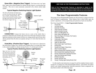 Green Wire - (Negative Door Trigger): The Green wire is an "open                                  - SEE PAGE 42 FOR PROGRAMMING INSTRUCTIONS -
door" input to the control module for vehicles having Negative switching door pin
switches. This wire is most commonly connected to the vehicle interior light                  Each of the Programmable Features is described in detail in the
system.                                                                                       following pages. The User Programmable Features are described as a
            Typical Negative Switching Interior Light System                                  first group, and the Installer Programmable Features as a second group.
                                                      3210987654321
                                                      3210987654321
The Driver Pin Switch will often have                 3210987654321
                                                      3210987654321
an extra wire that activates the “ignition            3210987654321
                                                      3210987654321
key in switch” warning chime. This
                                                      3210987654321
                                                      3210987654321
                                                      3210987654321   Interior Light                    The User Programmable Features
circuit will activate the security system,            3210987654321
                                                      3210987654321
                                                      3210987654321                          This group of User Programmable Features are all accessed as a group in the first
but only from the driver's door, and is               3210987654321
the incorrect trigger wire >
                                                      3210987654321
                                                                           (+)12 Volts       level of features’ programming. These features have a direct affect upon the
                                          This is the                                        system’s operations, so the programming and operation of each are described.
        1                              correct "trigger”                    1                The Crime Guard 850i5’s 23 User Programmable Features:
        1                              wire - connection
                                                                            1
        1                                                                   1                 1     SecureCode
        1
        1                              may be made at                       1
                                                                            1                 2     Last Door Arming
  Driver
        1
        1121
        21                                 any point                        1
                                                                            1    Passenger
        2
        1
        1121
        21                                                                  1
                                                                            1                 3     Automatic Rearming
                                                  F
   Pin  2
        11
        2                                                                   1      Pin        4     Starter Interrupt Functions
  Switch1                                                                   1     Switch
        1                                                                   1                 5     Ignition Activated Override
        1                                                                   1                 6     Doors Lock With Ignition On
    CONNECTION: Connect the Green wire to a wire in the vehicle that is                       7     Doors Unlock With Ignition Off
common to all the door pin switches; the correct wire in this type of interior or dome        8     Open Door Bypass To Previous Two Features
light/door jamb pin switch system will have no voltage present and will also show             9     Confirmation Chirps
chassis ground when the doors are opened, and up to 12 volts when the doors are              10     Confirmation Chirp Volume
closed.                                                                                      11     Activated Alarm Cycle
                                                                                             12     Lights On Upon Disarm
    Violet Wire - (Positive Door Trigger): The Violet wire is identical to                   13     Disarm Alarm Upon Trunk Release
the Green Door Trigger wire, with the sole exception that it is an open door input           14     Arming Delay
to the control module for vehicles having Positive 12 volt door pin switches.                15     Steady Siren Output / Pulsed Horn
            Typical Positive Switching Interior Light System                                 16     Alarm Functions Bypass
Note: The Driver Pin Switch
                                               210987654321
                                               210987654321                                  17     Ignition Activated Anti-Carjacking Protection
                                               210987654321
will often have an extra wire;                 210987654321
                                               210987654321     Interior                     18     Door Activated Anti-Carjacking Protection
                                               210987654321
this circuit will activate the se-             210987654321
                                               210987654321      Light                       19     Remote Activated Anti-Carjacking Protection
curity system, but only from the     This is   210987654321
                                               210987654321                                  20     Open Door Warning Upon Arming
driver's door. This is the incor-              210987654321
                                     the correct
                                               210987654321                                  21     III Button Operation
rect activation wire >                         210987654321
                                               210987654321
                                     “trigger” wire              To Chassis                  22     Remote Start Run Time
Driver                               - connection                                Passenger
                                                                  Ground            Pin      23     Steady / Flashing Lights During Remote Start
 Pin                                 may be made at
Switch
    211
    211
    21
    21                                      F
                                     any point                                    Switch
                                                                                                 Use the step-by-step instructions on page 42, and the complete features matrix
    21                                                                                       on page 43, to change any of the programmable features. Each feature, the option
                                                                  To Constant                choices and related programming controller/transmitter button assignment are
                                                                    12 Volt                  described in detail in the following pages.
                                           Page - 16                                                                           Page - 29
 