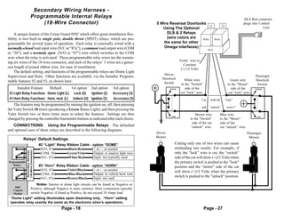 Secondary Wiring Harness -
                         Programmable Internal Relays                                                                                                                     DLS Red connector
                             (18-Wire Connector)                                                      5 Wire Reversal Doorlocks                                           plugs into Control
                                                                                                         Using The Optional                                                            Unit
     A unique feature of the Crime Guard 850i5 which offers great installation flex-                        DLS & 2 Relays
ibility is two built-in single pole, double throw (SPDT) relays, which are pro-                             (wire colors are  Relay                  Relay
grammable for several types of operation. Each relay is externally wired with a                           the same for other
normally-closed load input wire (N/C or “87a”); a common load output wire (COM                            Omega interfaces)
                                                                                                                                               DLS
or “30”); and a normaly open (N/O or “87”) wire which switches to the COM
wire when the relay is activated. These programmable relay wires are the remain-
                                                                                                                        Violet wire to
ing six wires of the 18-wire connector, and each of the relays’ 3 wires are a gener-
                                                                                                                           Constant
ous length of joined ribbon wire, for ease of installation.                                                              (+) 12 Volts.
     The default setting, and functions of the programmable relays are Dome Light
                                                                                                          Driver                                                                   Passenger
Supervision and Horn. Other functions are available, via the Installer Program-
                                                                                                         Doorlock         White wire                             Green wire        Doorlock
mable features #2 and #3, as shown here:                                                                  Switch        to the "Switch"                        to the "Motor"       Switch
      Installer Feature                     Default       1st option   2nd option    3rd option                Unlock      side of the                           side of the       Unlock

 #2 Light Relay Functions Dome Light (L)                   Lock (U)   Ignition (2)   Accessory (3)                      cut “lock” wire.                        cut “lock” wire.
 #3 Horn Relay Functions Horn, med. (L)                    Unlock (U) Ignition (2)   Accessory (3)                                       Cut    both the     “lock”
    The features may be programmed by turning the ignition on, off, then pressing
                                                                                                                                         and    “unlock”      wires.*
the Valet Switch 10 times (producing a Green Status Light), and then pressing the
Valet Switch two or three times more to select the features. Settings are then                                                      Brown wire           Blue wire
                                                                                                                Lock                                                                Lock
changed by pressing the controller/transmitter buttons as indicated after each choice.                                         to the "Switch"           to the "Motor"
                                                                                                                                 side of the cut         side of the
   CONNECTIONS: Using the Programmable Relays The defaulted                                                                     “unlock” wire.           cut “unlock” wire.
and optional uses of these relays are described in the following diagrams.
                                                                                                      Driver                                                                  Passenger
                                                                                                      Motors                                                                   Motors
             Relays’ Default Settings
                                     #2 “Light” Relay Ribbon Cable - option “DOME”                                 Cutting only one of two wires can cause
                                     -(N/O, 87)-      -Black/Red-    + or - : as needed                            misleading test results. For example, if
               (18-Wire Connector)
               Secondary Harness




                                     -(COM, 30)-     -Green/Violet   Output: to interior light wire                only the “lock” wire is cut, the “switch”
                                     -(N/C, 87a)-     -White/Red-    Input: not typically used                     side of the cut will show (+)12 Volts when
Programmable                                                                                                       the primary switch is pushed to the "lock"
    Relays                           #3 “Horn” Relay Ribbon Cable - option “HORN”                                  position and the “motor” side of the cut
                                     -(N/O, 87)-     -Violet/Black-  + or - : as needed                            will show (+)12 Volts when the primary
                                     -(COM, 30)-      -Blue/Black-   Output: to vehicle horn wire
                                     -(N/C, 87a)-    -Brown/Black-   Input: not used
                                                                                                                   switch is pushed to the "unlock" position.

                               Notes- Interior or dome light circuits can be found as Negative or
    850i5
   Control
                           Positive, although Negative is more common. Horn connections typically
   Module                  switch Negative; if found as Positive, do not exceed 10 Amps load.
 “Dome Light” setting illuminates upon disarming only. “Horn” setting
 operates relay exactly the same as the electronic siren’s operations.
                                                      Page - 18                                                                            Page - 27
 