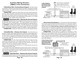 Auxiliary Wiring Harness -                                             3 Wire Negative
                                                                                                                               DLP-N4 harness (included) Red
                                                                                                                               connector plugs into the 850i5
                  (SMALL 6-Pin Connector)                                                Doorlocks Using                       control module’s Red DLS port
                                                                                         The Control Unit                                                         Door
   Yellow/Green Wire - (Factory Disarm Output): The Yellow/Green                         Outputs                                          Pink Wire is not used   Motors
wire produces a Negative pulse output whenever the 850i5 is disarmed or remotely                        Green wire to      Blue wire to
starts the engine. This output may be used to disarm a factory-installed alarm, if the               Switch Lock wire      Switch Unlock wire
vehicle is so equipped.                                                                         Doorlock Switch                         Vehicle's Doorlock
    CONNECTION: Connect the Yellow/Green wire to the vehicle's factory dis-                                                             Relay Control Unit
arm wire. Most commonly, the desired wire will show Negative polarity when a
key is held in the "unlock" position in the door key cylinder. This wire can usually                                                    Unlock
be located in either kick panel, in the wiring harness from the door, as it is routed
                                                                                                                                        Lock
between the door key cylinder and the factory alarm.                                        Ground

   OPTION Yellow/Green Wire - (Remote 4th Channel Output):
Installer Programmable Feature #9 can change the Yellow/Green wire to operate as
an additional remote channel output. The output obtained by this option is                   3 Wire Positive Pulse Systems are very similar to the Three Wire Negative
Negative, 250mA, and is operable by pressing and holding the controller/transmit-        Pulse system except the vehicle's doorlock switches use 12 volt positive pulses to
ter “arm/lock” and “II” buttons together. The 850i5 already has a 2nd channel            operate the vehicle's doorlock relays or control unit. Examine the three wires on
(which can disarm the alarm) and a 3rd channel output; this and the 5th channel          the back of the switch; if more than three, suspect a 5 Wire Reversal system. One
outputs’ options offer expanded versatility for complex or esoteric applications.        will be constant 12 volt positive, regardless of the switch's position. Of the two
    CONNECTION: Connect the Yellow/Green wire as a 4th channel as desired.               remaining wires, one will show Positive when the switch is pushed to "lock", and
                                                                                         the other will show Positive when the switch is pushed to "unlock".
     Yellow/Red Wire - (Factory Arm Output): The Yellow/Red wire                             CONNECTION: Several options are available for connecting to 3 Wire
produces a Negative pulse output whenever the system turns off the engine after it       Positive Pulse doorlocking systems- the DLP-P3 polarity reversal interface, the
has been remotely started. This output may be used to arm a factory-installed alarm,     DLS and two relays or DLS-C, and the internal programmable relays (see pages 18
or, if the vehicle is equipped with a Retained Accessory Power circuit, this output      & 19). If driver's door unlock priority is desired, use the optional DLS-3. The
can be used to “spike” the door pin switch wire, which will turn off the Retained        following diagrams show how to connect either of the optional DLP-P3 or the DLS
Accessory Power circuit.                                                                 and 2 relay interfaces.
     CONNECTION: To arm a factory alarm after remote start engine run stops,             3 Wire Positive Pulse
connect the Yellow/Red wire to the vehicle's factory arm wire. This wire will            Doorlocks Using An
show Negative polarity when a key is held in the "lock" position in the door key         Optional DLP-P3                              DLP-P3 Red connector




                                                                                                                            DLP-P3
cylinder. This wire can usually be located in either kick                                Polarity Converter                               plugs into the          Door




                                                                                                                    D/L+
                                                                                                                    D/U+
panel, in the wiring harness from the door, as it is routed between the door key                                                      850i5’s Red DLS port.       Motors
cylinder and the factory alarm.
                                                                                                DLP-P3 Green wire to       DLP-P3 Blue wire to
     To use this wire to turn off Retained Accessory Power, locate a vehicle wire
                                                                                                 Switch “lock” wire.       switch “unlock” wire.
within the door or doorjamb which shows Negative when the door is open. Should
such a wire be found which is positive, a relay is needed to reverse the Yellow/Red                                                     Vehicle's Doorlock
wire’s Negative output to Positive.                                                                                                     Relay Control Unit
   OPTION Yellow/Red Wire - (Remote 5th Channel Output):                                                                                Unlock
Installer Programmable Feature #9 can also change the Yellow/Red wire to operate                                                        Lock
as an additional remote channel output. The output obtained by this option is again         Doorlock Switch
                                    Page - 20                                                                                  Page - 25
 