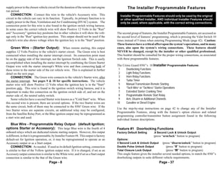 supply power to the chosen vehicle circuit for the duration of the remote start engine              The Installer Programmable Features
run period.
    CONNECTION: Connect this wire to the vehicle's Accessory wire. This                       Installer Programmable Features should only be used by the original
circuit in the vehicle can vary in its function. Typically, its primary function is to        or other qualified installer, AND individual Installer Features should
supply power to the Heat, Ventilation and Air Conditioning (HVAC) system. The                 only be used, where applicable, with the correct wiring connections.
connection point for this wire is also found in the ignition switch wiring harness.
In some cases the correct vehicle wire will show Positive 12 Volts in the "Run"
and "Accessory" ignition key positions but in other vehicles it will show the volt-         The second group of features, the Installer Programmable Features, are accessed as
age only in the "Run" ignition key position. This output should not be used if the          the second level of features’ programming, which is pressing the Valet Switch 10
vehicle's wire also shows voltage when the ignition key is in the "Start" position.         times instead of 5 times when entering Programming Mode (page 42). Caution:
                                                                                            These features have a critical affect upon the system’s operations, and in many
    Green Wire - (Starter Output): When remote starting, this output                        cases, also upon the system’s wiring connections. These features should
supplies 12 Volts Positive to the vehicle's starter circuit. The Green wire is best         NEVER be changed, except by the installer or other qualified professional.
connected when installing the starter interrupt circuit. Its connection point must          This booklet should be consulted for the proper wiring connections, as associated
be on the starter side of the interrupt, not the Ignition Switch side. This is easily       with these programmable features.
accomplished when installing the starter interrupt by combining the Green Starter
Output wire with the starter interrupt's White wire and then connecting both of             The Crime Guard 850i5’s 10 Installer Programmable Features:
these wires to the starter side of the cut vehicle wire. This is explained in further        1     Doorlocking Functions
detail on the next page.                                                                     2     Light Relay Functions
    CONNECTION: The Green wire connects to the vehicle's Starter wire, after                 3     Horn Relay Functions
the starter interrupt. See pages 9 & 10 for specific instructions. The vehicle               4     Turbo Timer
starter wire will show Positive 12 Volts when the ignition key is in the "Start"             5     Manual Transmission Remote Starting
position only. This wire is found in the ignition switch wiring harness, and it is           6     “Tach Wire” or “Tachless” Starter Operations
important to make this connection on the ignition switch side of, and not on the             7     Extended Starter Cranking Time
starter side of, the neutral safety switch.                                                  8     Programmable Remote Start Relay
    Some vehicles have a second Starter wire known as a "Cold Start" wire. When              9     Arm, Disarm or Additional Channels
this second wire is present, there are several options. If the two Starter wires are        10     Gasoline or Diesel Engine
the same circuit, both of them may be connected to the 850i5 Green wire. If the
                                                                                            Use the step-by-step instructions on page 42 to change any of the Installer
two Starter wires are separate circuits, an additional relay may be configured,
                                                                                            Programmable Features, along with the feature’s option choices and related
from the Satellite Relay Port; or the Blue ignition output may be reprogrammed as
                                                                                            programming controller/transmitter button assignment found in the following
a start wire and used.
                                                                                            individual feature descriptions.
  Blue Wire - Programmable Relay Output (default Ignition;
options Starter or Accessory): This large Blue wire is the fourth of 4                      Feature #1 Doorlocking Functions
onboard relays which are dedicated remote starting outputs. However, this output            Factory Default Setting        .8 Second Lock & Unlock Output
is different, in that it is programmable, by Installer Feature #8. This output is factory                                  (press “arm/lock” button to program)
default-set for Ignition operation, or, it may be reprogrammed to operate as an             Options:
Accessory output or as a Start output.                                                      3 Second Lock & Unlock Output         (press “disarm/unlock” button to program)
     CONNECTION: As needed. If used as its default Ignition setting, connection             Double Pulse Unlock Output               (press “II” button to program)
is similar to that of the Yellow ignition output wire. If it is changed, if set as an       Total Closure Lock Output                (press “III” button to program)
Accessory output connection is similar to the White wire; and if set as a Start output      This single feature gives the installer several needed options, to match the 850i5’s
connection is similar to the that of the Green wire.                                        doorlocking outputs to suite different vehicle requirements.
                                      Page - 8                                                                                 Page - 37
 
