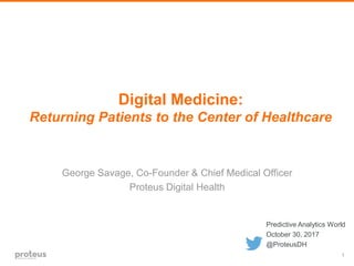 1
Digital Medicine:
Returning Patients to the Center of Healthcare
George Savage, Co-Founder & Chief Medical Officer
Proteus Digital Health
Predictive Analytics World
October 30, 2017
@ProteusDH
 