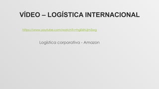 VÍDEO – LOGÍSTICA INTERNACIONAL
https://www.youtube.com/watch?v=hgE6NJjm5wg
Logística corporativa - Amazon
 