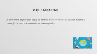 O QUE ABRAGEM?
Os Incoterms especificam todas as tarefas, riscos e custos associados durante a
transação de bens entre o vendedor e o comprador.
 