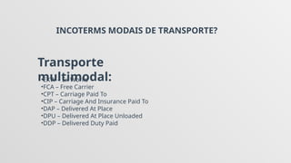 INCOTERMS MODAIS DE TRANSPORTE?
Transporte
multimodal:
•EXW – Ex Works
•FCA – Free Carrier
•CPT – Carriage Paid To
•CIP – Carriage And Insurance Paid To
•DAP – Delivered At Place
•DPU – Delivered At Place Unloaded
•DDP – Delivered Duty Paid
 