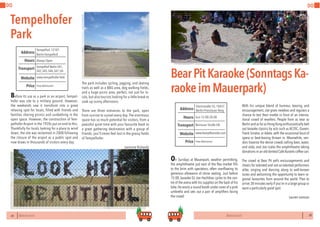 60 BERLINSIGHTS BERLINSIGHTS 61
DO DO
Before its use as a park or an airport, Tempel-
hofer was site to a military ground. However,
the weekends saw it transform into a great
relaxing spot for locals, filled with friends and
families sharing picnics and sunbathing in the
open space. However, the construction of Tem-
pelhofer Airport in the 1920s put an end to this.
Thankfully for locals looking for a place to wind
down, the site was reclaimed in 2008 following
the closure of the airport as a public spot and
now draws in thousands of visitors every day.
60
Tempelhofer
Park
The park includes cycling, jogging, and skating
trails as well as a BBQ area, dog walking fields,
and a huge picnic area, perfect, not just for lo-
cals, but also tourists looking for a little break to
soak up sunny afternoons.
There are three entrances to the park, open
from sunrise to sunset every day. The enormous
space has so much potential for visitors, from a
peaceful quiet time with your favourite book to
a great gathering destination with a group of
friends, you’ll never feel lost in the grassy fields
of Tempelhofer.
Jasmine Richards
Always OpenHours
Tempelhof, 12101
Berlin-Tempelhof
Tempelhof BerlinS41,
S42,S45,S46,S47,U6
Price
Transport
www.tempelhofer-feld.
Address
Website
Free Admission
61
BearPitKaraoke(SonntagsKa-
raokeimMauerpark)
On Sundays at Mauerpark, weather permitting,
the amphitheatre just east of the flea market fills
to the brim with spectators, often overflowing its
generous allowance of stone seating. Just before
15:00, karaoke DJ Joe Hachiban cycles to the cen-
tre of the arena with his supplies on the back of his
bike.He erects a sound booth under cover of a pink
umbrella and sets out a pair of amplifiers facing
the crowd.
With his unique blend of humour, teasing, and
encouragement, Joe gives newbies and regulars a
chance to test their mettle in front of an interna-
tional crowd of revellers. People from as near as
BerlinandasfarasHongKongenthusiasticallybelt
out karaoke classics by acts such as AC/DC, Queen,
Frank Sinatra, or Adele, with the occasional bout of
opera or beat-boxing thrown in. Meanwhile, ven-
dors traverse the dense crowds selling beer, water,
and soda, and Joe scales the amphitheatre taking
donations in an old dented Café Bustelo coffee can.
The crowd at Bear Pit yells encouragements and
cheers for talented and not-so-talented performers
alike, singing and dancing along to well-known
tunes and welcoming the opportunity to learn re-
gional favourites from around the world. Plan to
arrive 30 minutes early if you’re in a large group or
want a particularly good spot.
Lauren Lamson
Sun 15:00-20:00Hours
Gleimstraße 55, 10437
Berlin-Prenzlauer Berg
Bernauer Straße U8
Price
Transport
www.bearpitkaraoke.com
Address
Website
Free Admission
 