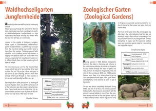 70 BERLINSIGHTS BERLINSIGHTS 71
DO DO
70
Waldhochseilgarten
Jungfernheide
Adventure junkies wanted for a day of monkeying
around.
Weave your way through this labyrinth in the tree
tops, making your way from one obstacle to anoth-
er. Waldhochseilgarten Jungfernheide is a high
ropes course that tests not only your fitness level
but also how well you can concentrate.
Located in the middle of Volkspark Jungfern-
heide a park in Charlottenburg, Waldhochseil-
garten Jungfernheide is a perfect way to escape
from the city while testing your comfort zone to
hang from the treetops. Challenge yourself with
obstacles such as walking across rope ladders or
leaping from beam to beam like Tarzan. With nine
courses progressing from easy (Green) to extreme-
ly difficult (Black), there is a little something for all
types of people.
The most daring can aim for the Double Black
course, which tests all of your abilities for at least
an hour. For just 19€ you get a three hour pass to
any course of your choosing, which is more than
enough time to get through as many courses as
one person could possibly handle in one go.
Be ready to learn safety procedures by reading off
a piece of paper when you get there, because all
of the instructors give their spiels in only German.
Also, if your hands are on the softer side, it is rec-
ommended to purchase a pair of gloves for 4€,oth-
erwise you may leave a little worse for wear.
Chandler Pacheco
Mon-Fri 11:00-19:00
Sat-Sun 9:00-20:00Hours
Heckerdamm260,13627
Berlin-Charlottenburg
Halemweg U7
Price
Transport
www.waldhochseilgar-
ten-jungfernheide.
Address
Website
Adult 19€,Concession 16€
71
Having opened in 1844, Berlin’s Zoologischer
Garten is the oldest in Germany and is home to
the most diverse collection of animals in the world.
As you wander through the maze of paths and
trees, animals of every kind imaginable prowl and
chirp in their enclosures. With over 1,500 species
housed here, there is no better place to get up
close and personal with tigers, lions, polar bears,
and elephants, to be waved at by seals or spat at
by camels.
The zoo was almost completely destroyed during
WWII, and only 91 of the 3,715 animals survived.
Following this,the enclosures were rebuilt with the
animals’ natural habitats in mind. Now the mon-
keys whoop and howl as they play games high up
in their climbing frames, and the big cats roll lazily
in the grass, occasionally sauntering inside for vis-
itors to marvel at their power and grace from just
metres away.
The tracks in the sand where the animals pace day
after day is the only indication that they are not
entirely at ease in their artificial surroundings. This
may be one to avoid if you disagree with animals
being kept in cages, but the expansive outdoor
space and numerous species make for a fascinating
and enjoyable day out.
		Emily Brearley-Bayliss
Zoologischer Garten
(Zoological Gardens)
Mon-Fri9:00-18:30
Winter: Mon-Fri 9:00-17:00
Hours
Hardenbergplatz8,10787
Berlin-Tiergarten
ZoologischerGarten U2,
Price
Transport
www.zoo-berlin.de/en
Address
Website
Adult 20€, Concession 15€
 