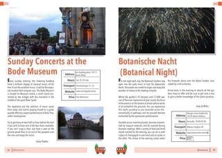 94 BERLINSIGHTS BERLINSIGHTS 95
DO DO
BERLINSIGHTS 95
For one night each July,the Botanical Gardens stay
open into the early hours to host the Botanische
Nacht.Thousands are invited to linger and enjoy the
wonders of nature at this leading complex.
Whilst the garden’s 43 hectares and 22,000 spe-
cies of flora are impressive all year round,the focus
of theeventisonthedozensof artists whose works
of art embellish the grounds. You can experience
this idyllic paradise as you meander across the
romantically lit pathways and let yourself become
enchanted by the spectacular performances.
Stumble across marching bands, become mesmer-
ised by magical creatures, and be inspired during
dramatic readings.With a variety of food and drink
stands erected for the evening, you can do so with
a glass of champagne in one hand and an oyster in
the other. The climax of the evening comes when
the fireworks dance over the Italian Garden, sere-
naded by a full orchestra.
	
Arrive early in the evening to absorb all the gar-
dens have to offer and be sure to get onto a tour
to gain a better knowledge of this plant paradise.
			 Kate Griffiths
Sunday Concerts at the
Bode Museum
Every Sunday evening, this towering building
hosts a brilliant display of classical music, all for
free. If not the excellent music, it will be the exqui-
site location that conquers you.The Bode Museum
is located on Museum Island, a small island con-
nected by two bridges with the mainland in the
middle of the quiet River Spree.
The repertoire and the selection of music varies
from violas and violins playing Vivaldi to a guitar
quartet offering a expert performance of Astor Piaz-
zolla’s masterpieces.
Try to get there at least half an hour before the start
if you wish to have one of the few chairs available.
If you can’t snag a chair, just have a seat on the
granite-paved floor or on one of the parapets over
the river and enjoy the music.
			Paolo Pidello
Botanische Nacht
(Botanical Night)
Annually,18:00-02:00Hours
Königin-Luise-Straße 6-8,
14195 Berlin-Dahlem
Rathaus Steglitz U9
Price
Transport
www.botanische-nacht.de
Address
Website
€€€
Sun 20:30-LateHours
Am Kupfergruben,10117
Berlin-Mitte
Oranienburger S1,S2,
Price
Transport
www.sonntagskonzerte.
Address
Website
Free Admission
 