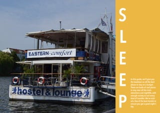 174 BERLINSIGHTS BERLINSIGHTS 175
S
L
E
E
P
In this guide, we’ll give you
the lowdown on all the best
places to stay on a budget.
There are loads of cool places
to stay near all the main
attractions and nightlife, with
enough variety to suit every
kind of traveller. We’ve visit-
ed a few of the best hostels to
ensure you get a good night’s
kip.
 