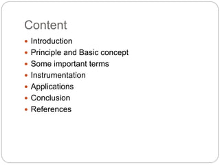 Content
 Introduction
 Principle and Basic concept
 Some important terms
 Instrumentation
 Applications
 Conclusion
 References
 