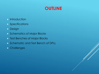 OUTLINE
 Introduction
 Specifications
 Design
 Schematics of Major Blocks
 Test Benches of Major Blocks
 Schematic and Test Bench of DPLL
 Challenges
 