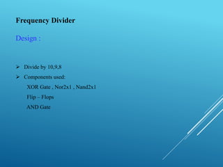 Frequency Divider
Design :
 Divide by 10,9,8
 Components used:
XOR Gate , Nor2x1 , Nand2x1
Flip – Flops
AND Gate
 
