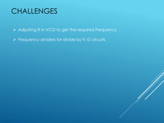 CHALLENGES
 Adjusting R in VCO to get the required Frequency
 Frequency dividers for divide by 9,10 circuits
 
