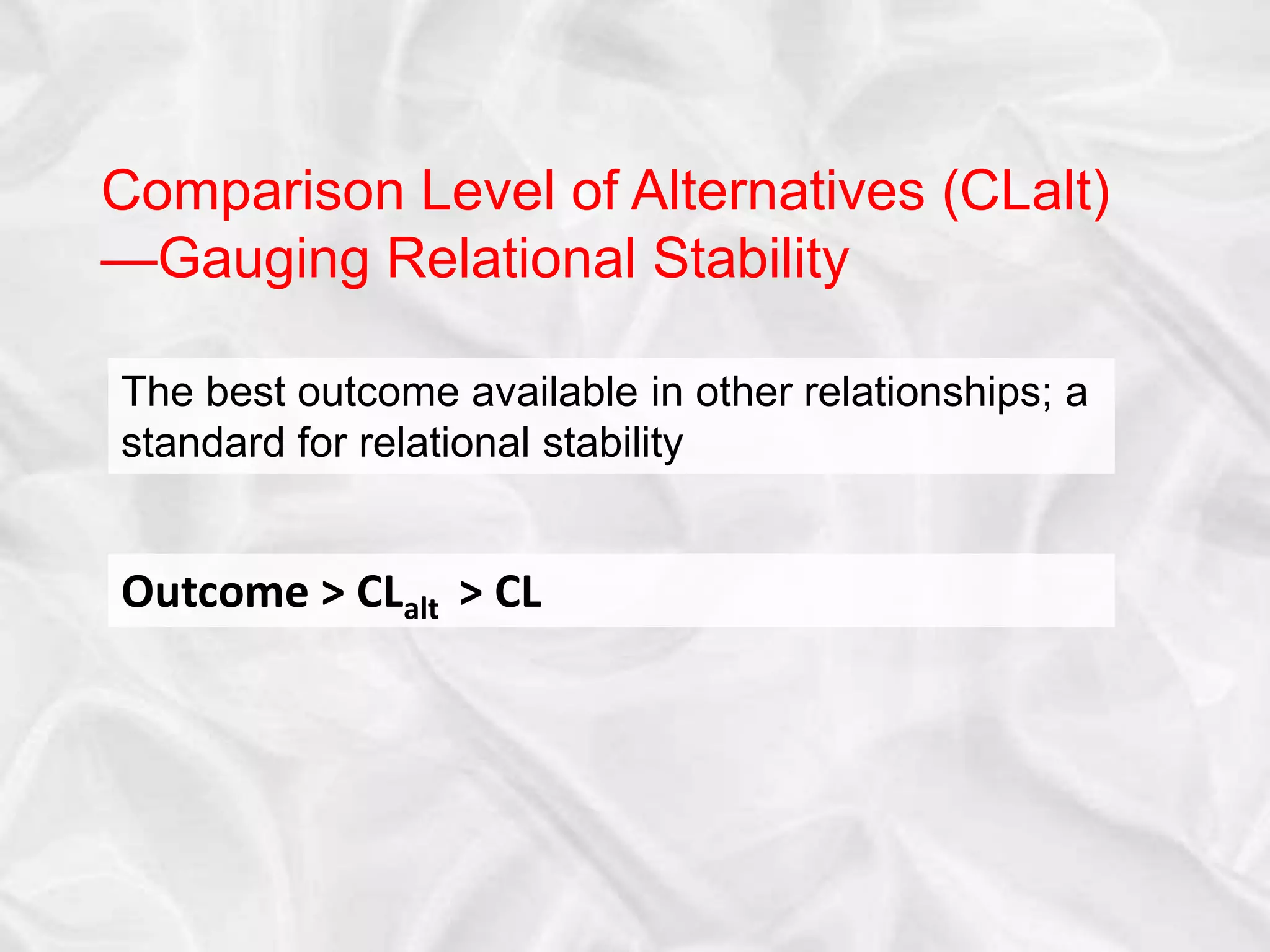 Comparison Level of Alternatives (CLalt)
—Gauging Relational Stability
The best outcome available in other relationships; a
standard for relational stability
Outcome > CLalt > CL
 
