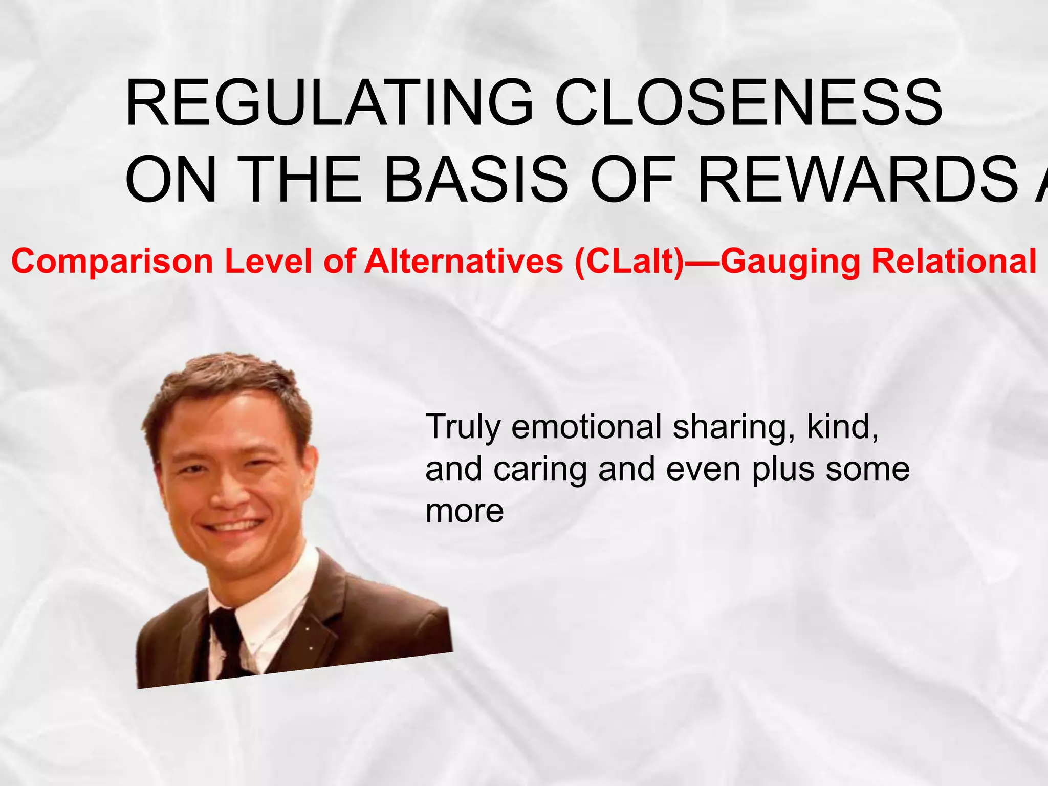 REGULATING CLOSENESS
ON THE BASIS OF REWARDS A
Comparison Level of Alternatives (CLalt)—Gauging Relational S
Truly emotional sharing, kind,
and caring and even plus some
more
 