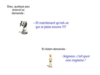-  Et maintenant qu’est-ce qui se passe encore ??!! Et Adam demanda : Seigneur, c’est quoi une migraine ? Dieu, quelque peu énervé lui demanda  : 