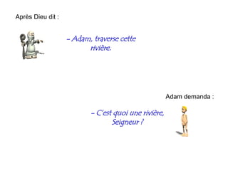 -  Adam, traverse cette rivière. Après Dieu dit : Adam demanda : -  C’est quoi une rivière, Seigneur ? 