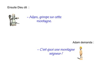 -  Adam, grimpe sur cette montagne. Ensuite Dieu dit  : Adam demanda : -  C’est quoi une montagne seigneur ? 