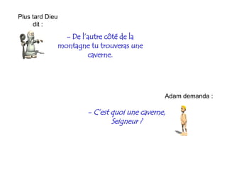 -  De l’autre côté de la montagne tu trouveras une caverne. Plus tard Dieu dit : Adam demanda : -  C’est quoi une caverne, Seigneur ? 