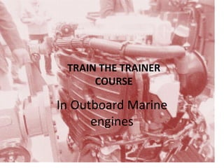 Train the trainer Course
In Outboard Marine
engines
TRAIN THE TRAINER
COURSE
 