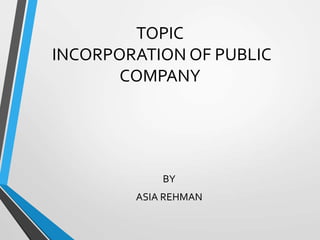TOPIC
INCORPORATION OF PUBLIC
COMPANY
BY
ASIA REHMAN
 