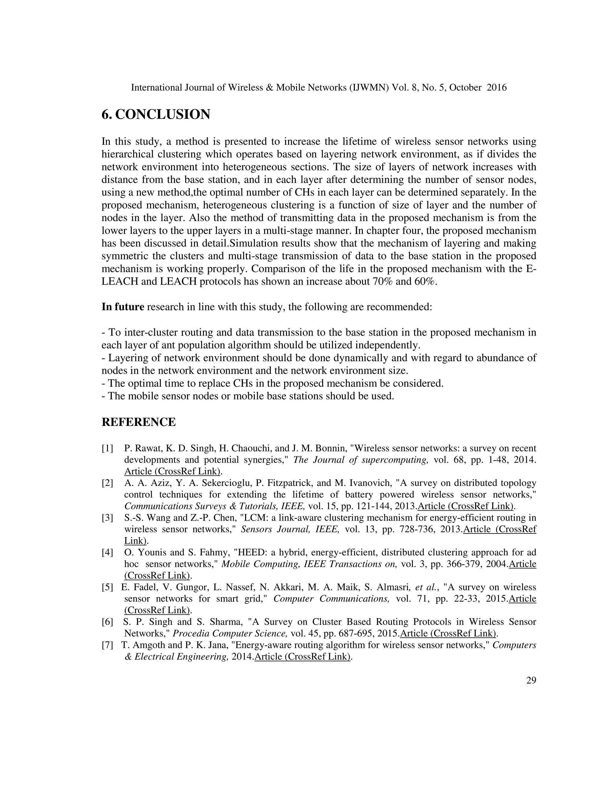 International Journal of Wireless  Mobile Networks (IJWMN) Vol. 8, No. 5, October 2016
28
Figure.3: Comparison of the lifetime of proposed mechanism with LEACH and E-LEACH protocol
Fig.3 has compared the lifetime of the proposed mechanism with E-LEACH and LEACH
protocols. As shown in the figure, time interval of the last dead node in the proposed mechanism
compared to other protocols is nearly double.
Table.2 shows death of nodes in three cases, the death of the first node, death of 50% and death of
80% of the nodes.
Table.2: comparison of the death ofthe nodes in proposed mechanism withE-LEACH and LEACH
protocols, with different lifetimes compared to turn of execution
Lifetime
Death of 80 % of nodes Death of 50 % of nodes Death of first node Method
1972 1600 791
Proposed
mechanism
1160 944 788 LEACH
1320 1035 797 E-LEACH
According to Table. 2, the proposed mechanism in the death first sensor node is nearly equal to
compared protocols. However, during the performance of the network, while 50% of sensor
nodes disable due to energy depletion, the proposed mechanism displays a better performance.
 